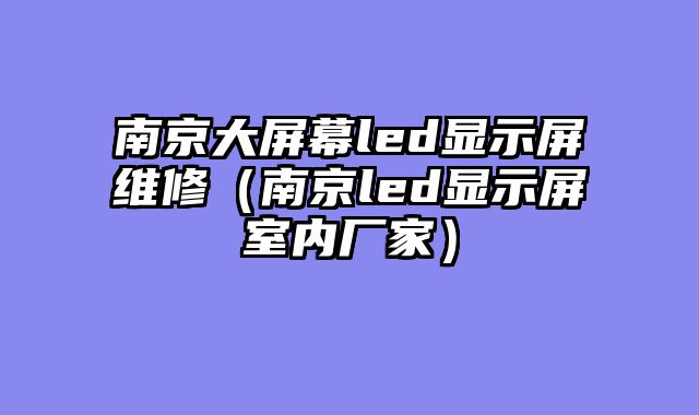 南京大屏幕led显示屏维修（南京led显示屏室内厂家）