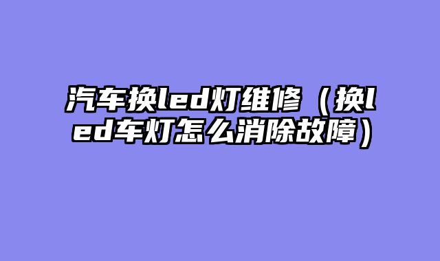 汽车换led灯维修（换led车灯怎么消除故障）