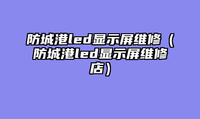 防城港led显示屏维修（防城港led显示屏维修店）