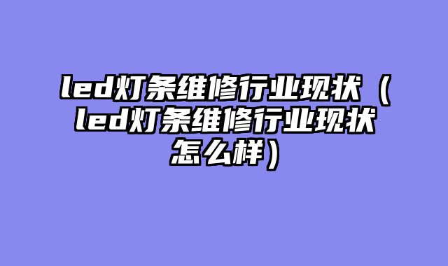 led灯条维修行业现状（led灯条维修行业现状怎么样）