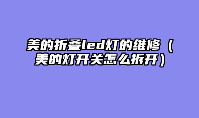 美的折叠led灯的维修（美的灯开关怎么拆开）