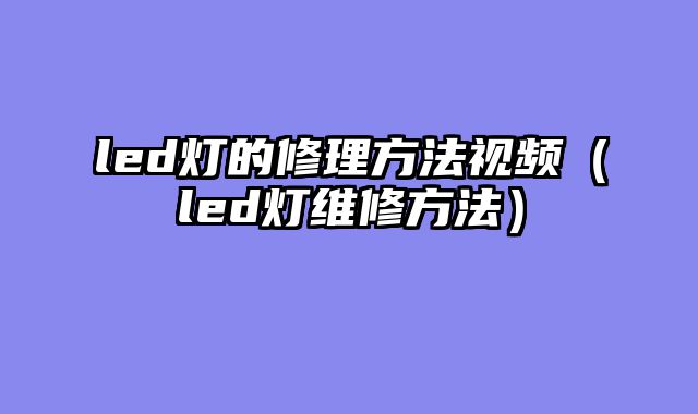 led灯的修理方法视频（led灯维修方法）