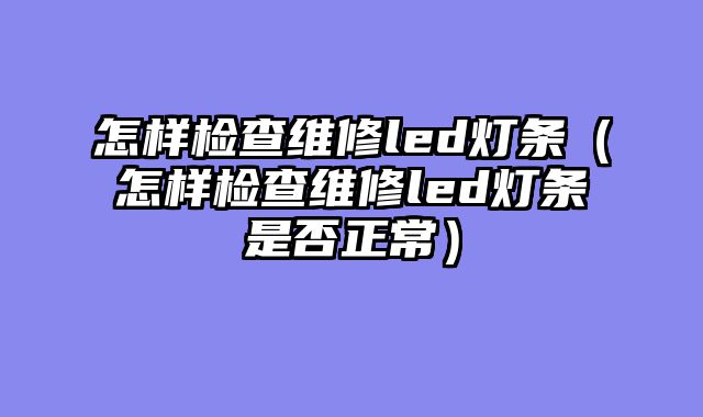 怎样检查维修led灯条（怎样检查维修led灯条是否正常）