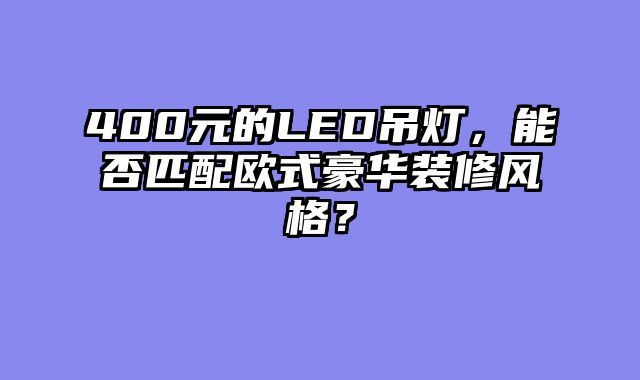 400元的LED吊灯，能否匹配欧式豪华装修风格？