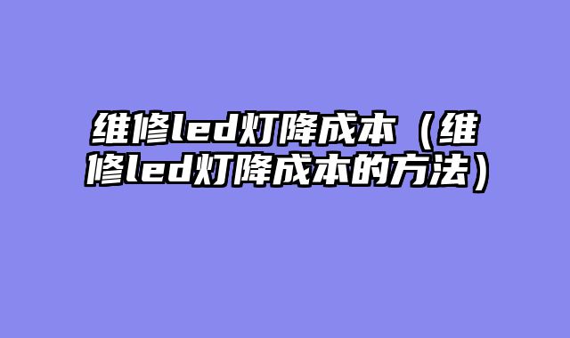 维修led灯降成本（维修led灯降成本的方法）