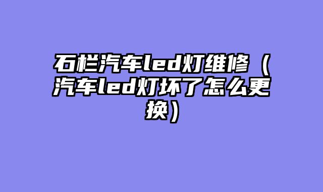 石栏汽车led灯维修（汽车led灯坏了怎么更换）