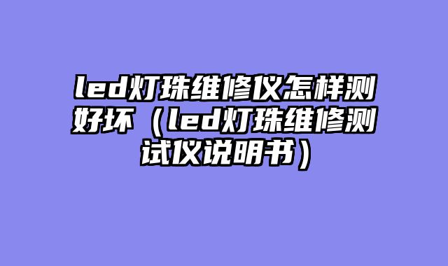 led灯珠维修仪怎样测好坏（led灯珠维修测试仪说明书）