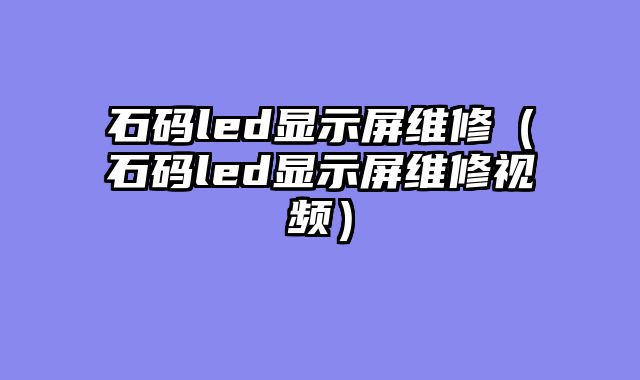 石码led显示屏维修（石码led显示屏维修视频）