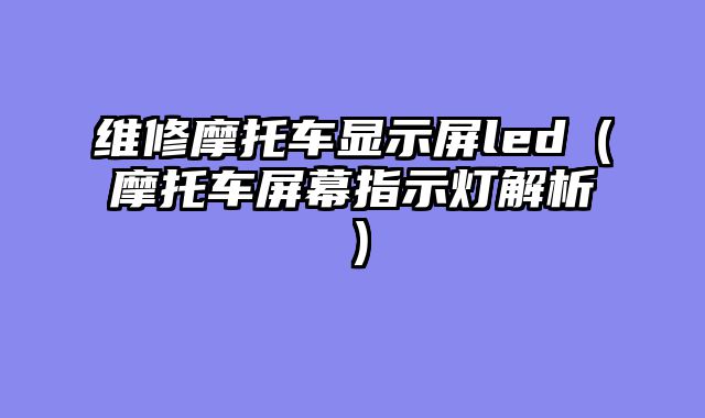维修摩托车显示屏led（摩托车屏幕指示灯解析）