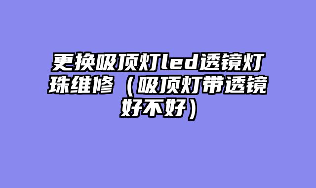 更换吸顶灯led透镜灯珠维修（吸顶灯带透镜好不好）