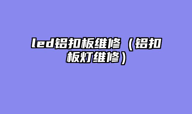 led铝扣板维修（铝扣板灯维修）