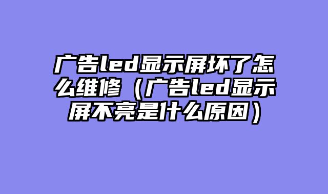 广告led显示屏坏了怎么维修（广告led显示屏不亮是什么原因）