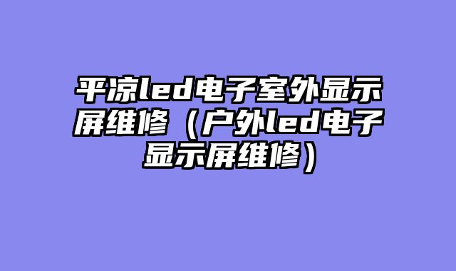 平凉led电子室外显示屏维修（户外led电子显示屏维修）