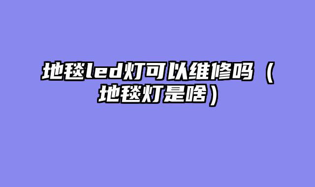 地毯led灯可以维修吗（地毯灯是啥）