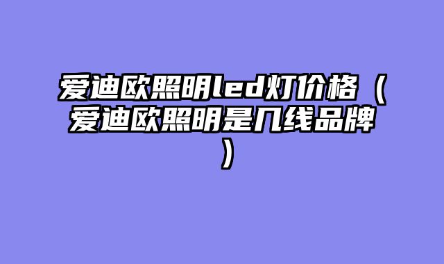 爱迪欧照明led灯价格（爱迪欧照明是几线品牌）