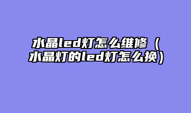 水晶led灯怎么维修（水晶灯的led灯怎么换）