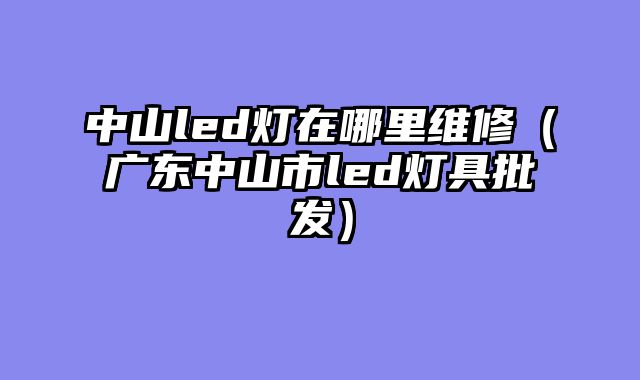 中山led灯在哪里维修（广东中山市led灯具批发）