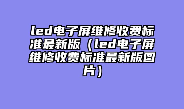 led电子屏维修收费标准最新版（led电子屏维修收费标准最新版图片）