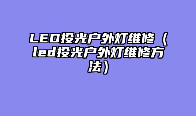 LED投光户外灯维修（led投光户外灯维修方法）