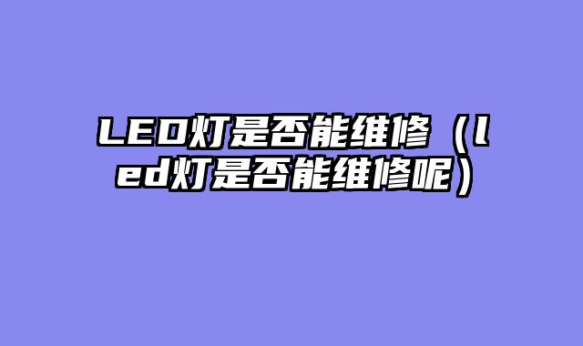 LED灯是否能维修（led灯是否能维修呢）