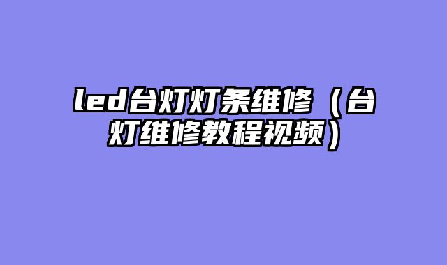 led台灯灯条维修（台灯维修教程视频）
