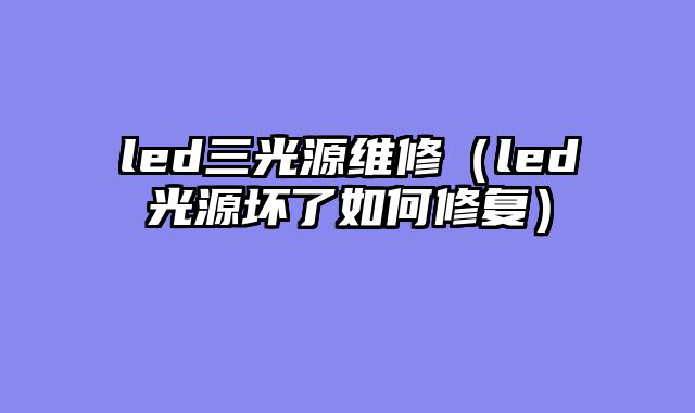 led三光源维修（led光源坏了如何修复）