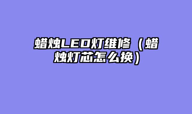 蜡烛LED灯维修（蜡烛灯芯怎么换）