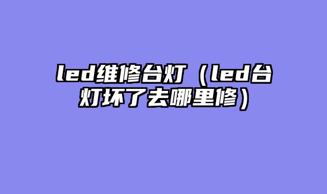 led维修台灯（led台灯坏了去哪里修）