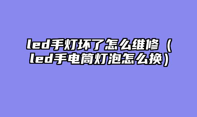 led手灯坏了怎么维修（led手电筒灯泡怎么换）