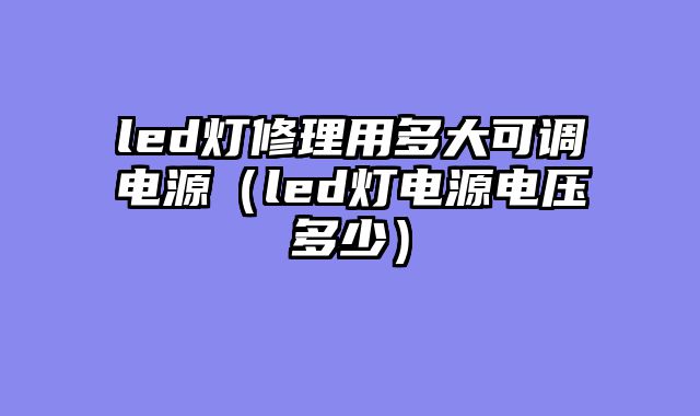 led灯修理用多大可调电源（led灯电源电压多少）