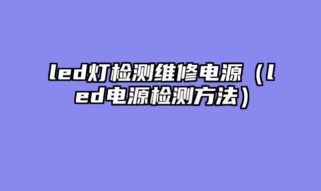 led灯检测维修电源（led电源检测方法）