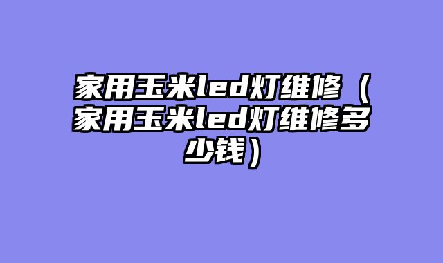 家用玉米led灯维修（家用玉米led灯维修多少钱）