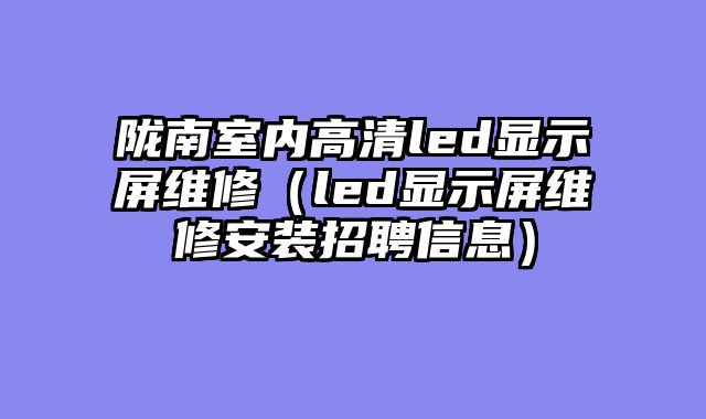 陇南室内高清led显示屏维修（led显示屏维修安装招聘信息）
