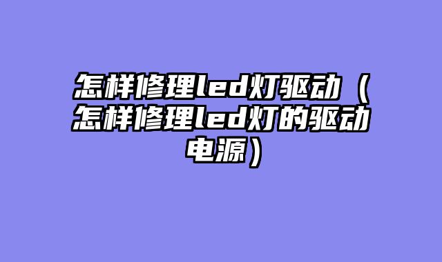 怎样修理led灯驱动（怎样修理led灯的驱动电源）