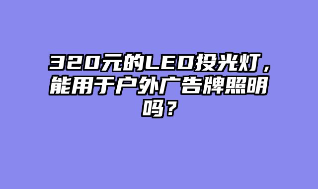 320元的LED投光灯，能用于户外广告牌照明吗？