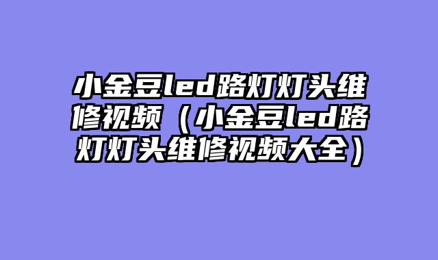 小金豆led路灯灯头维修视频（小金豆led路灯灯头维修视频大全）