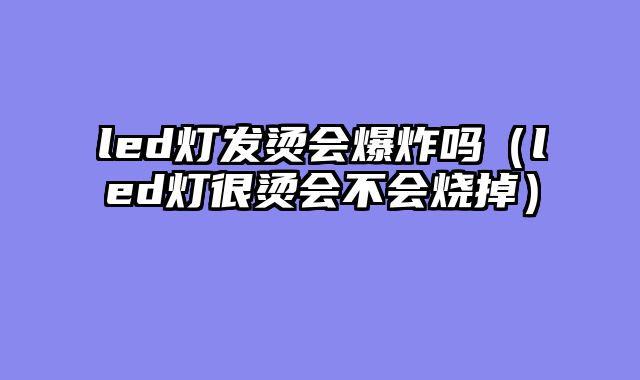 led灯发烫会爆炸吗（led灯很烫会不会烧掉）