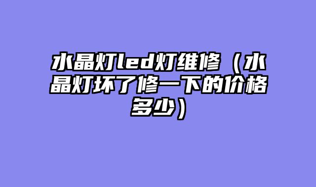 水晶灯led灯维修（水晶灯坏了修一下的价格多少）