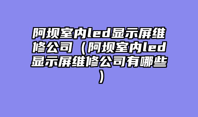 阿坝室内led显示屏维修公司（阿坝室内led显示屏维修公司有哪些）