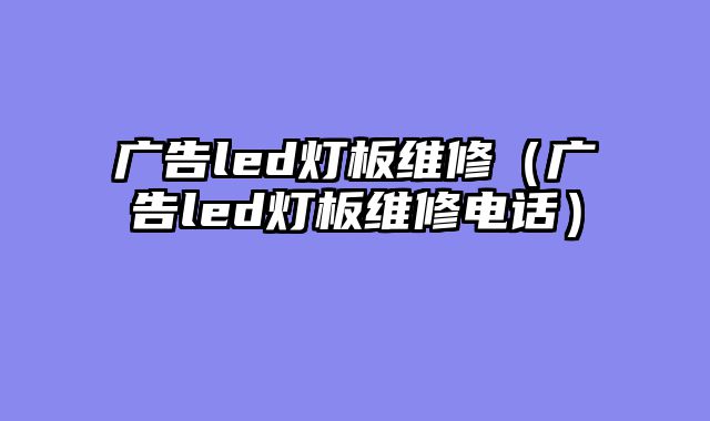 广告led灯板维修（广告led灯板维修电话）