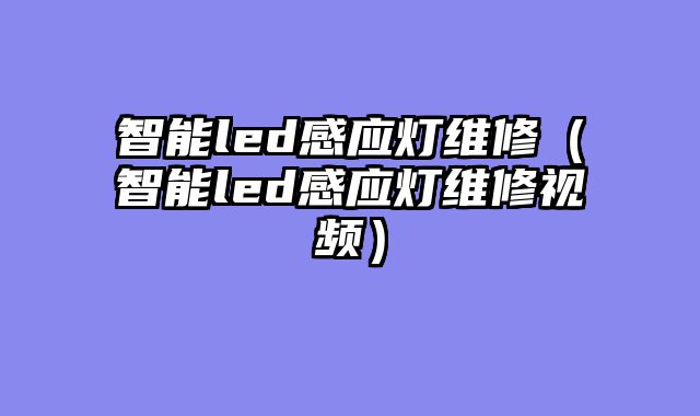 智能led感应灯维修（智能led感应灯维修视频）