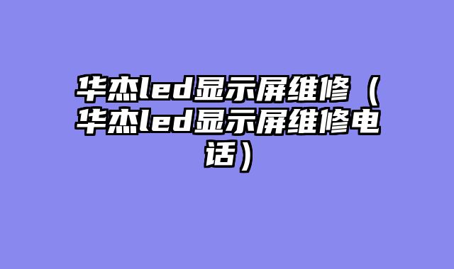 华杰led显示屏维修（华杰led显示屏维修电话）