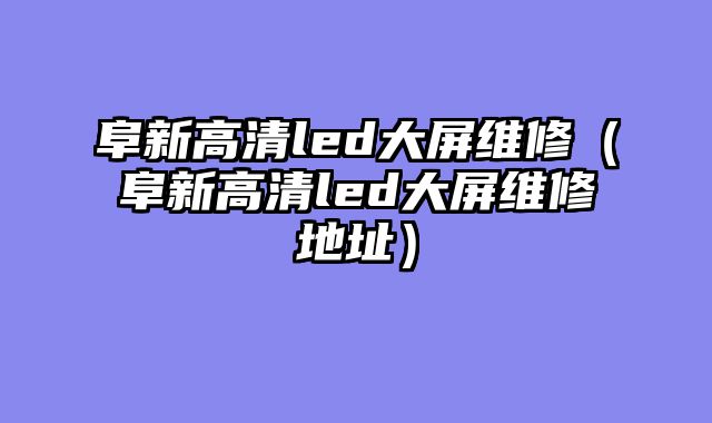 阜新高清led大屏维修（阜新高清led大屏维修地址）