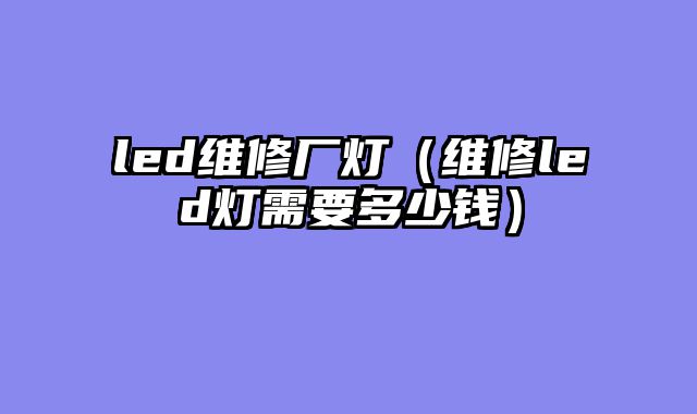 led维修厂灯（维修led灯需要多少钱）