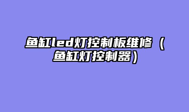 鱼缸led灯控制板维修（鱼缸灯控制器）
