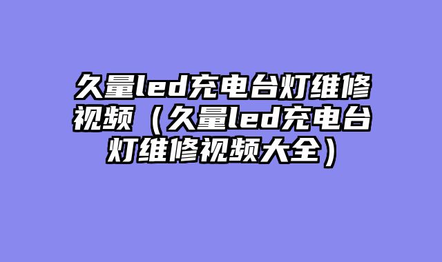 久量led充电台灯维修视频（久量led充电台灯维修视频大全）