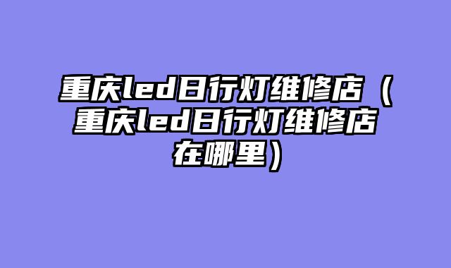 重庆led日行灯维修店（重庆led日行灯维修店在哪里）