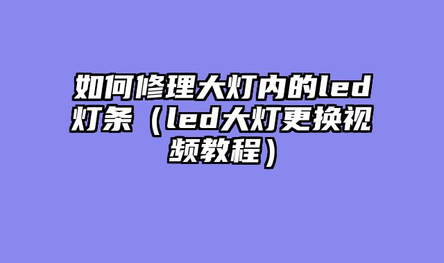 如何修理大灯内的led灯条（led大灯更换视频教程）