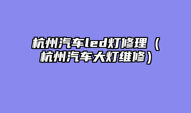 杭州汽车led灯修理（杭州汽车大灯维修）