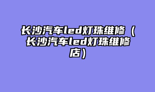 长沙汽车led灯珠维修（长沙汽车led灯珠维修店）